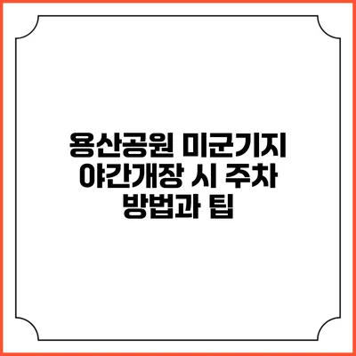 용산공원 미군기지 야간개장 시 주차 방법과 팁