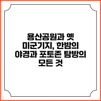 용산공원과 옛 미군기지, 한밤의 야경과 포토존 탐방의 모든 것