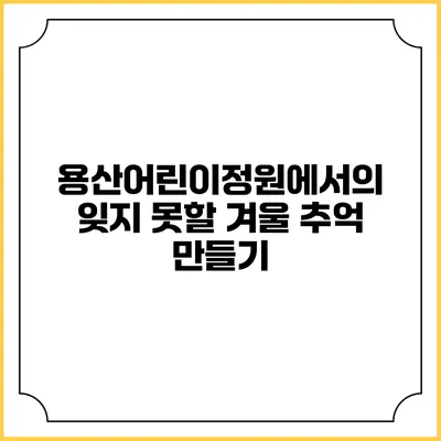 용산어린이정원에서의 잊지 못할 겨울 추억 만들기