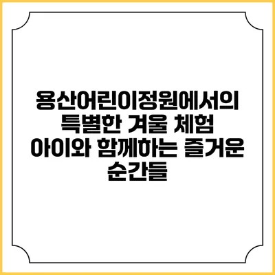용산어린이정원에서의 특별한 겨울 체험: 아이와 함께하는 즐거운 순간들