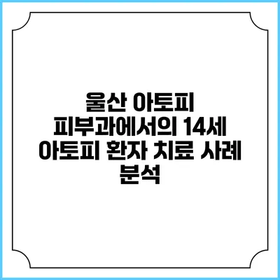 울산 아토피 피부과에서의 14세 아토피 환자 치료 사례 분석