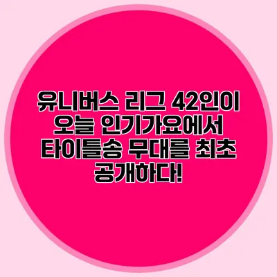 유니버스 리그 42인이 오늘 인기가요에서 타이틀송 무대를 최초 공개하다!