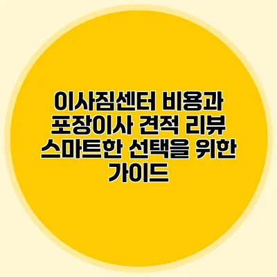 이사짐센터 비용과 포장이사 견적 리뷰: 스마트한 선택을 위한 가이드