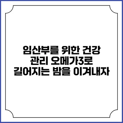 임산부를 위한 건강 관리: 오메가3로 길어지는 밤을 이겨내자
