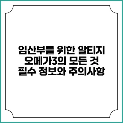 임산부를 위한 알티지 오메가3의 모든 것: 필수 정보와 주의사항