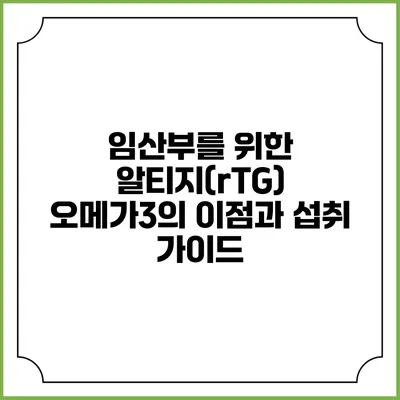 임산부를 위한 알티지(rTG) 오메가3의 이점과 섭취 가이드