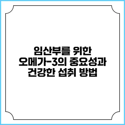 임산부를 위한 오메가-3의 중요성과 건강한 섭취 방법