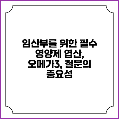 임산부를 위한 필수 영양제: 엽산, 오메가3, 철분의 중요성