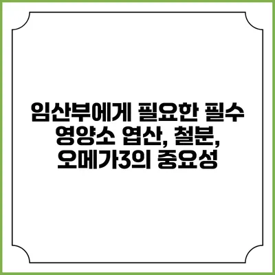 임산부에게 필요한 필수 영양소: 엽산, 철분, 오메가3의 중요성