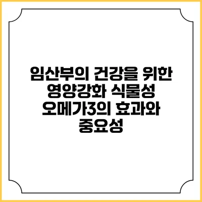 임산부의 건강을 위한 영양강화 식물성 오메가3의 효과와 중요성