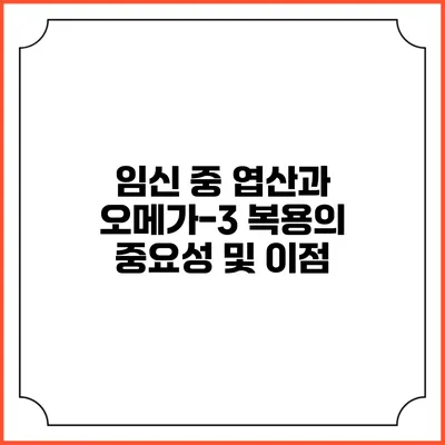 임신 중 엽산과 오메가-3 복용의 중요성 및 이점