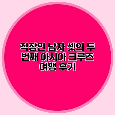 직장인 남자 셋의 두 번째 아시아 크루즈 여행 후기