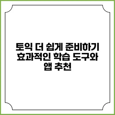 토익 더 쉽게 준비하기: 효과적인 학습 도구와 앱 추천