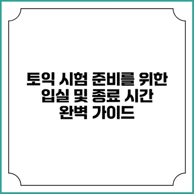 토익 시험 준비를 위한 입실 및 종료 시간 완벽 가이드