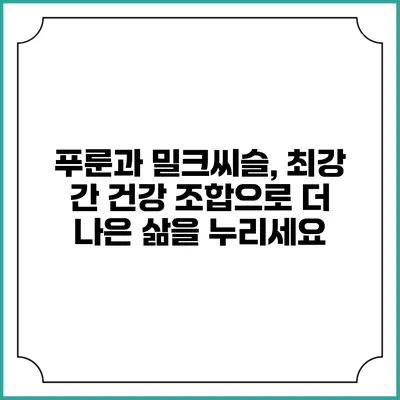 푸룬과 밀크씨슬, 최강 간 건강 조합으로 더 나은 삶을 누리세요
