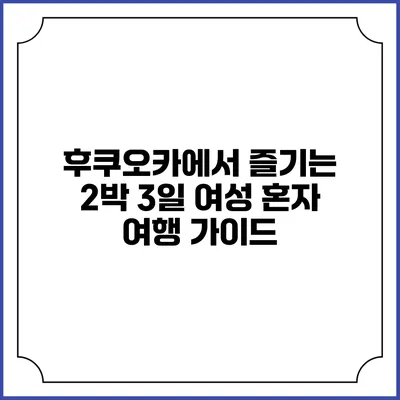 후쿠오카에서 즐기는 2박 3일 여성 혼자 여행 가이드