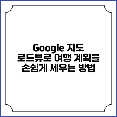 Google 지도 로드뷰로 여행 계획을 손쉽게 세우는 방법