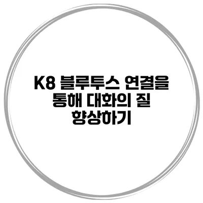K8 블루투스 연결을 통해 대화의 질 향상하기