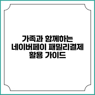 가족과 함께하는 네이버페이 패밀리결제 활용 가이드