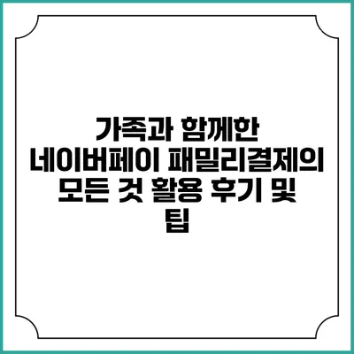 가족과 함께한 네이버페이 패밀리결제의 모든 것: 활용 후기 및 팁