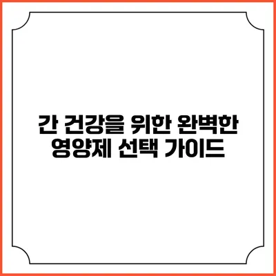 간 건강을 위한 완벽한 영양제 선택 가이드