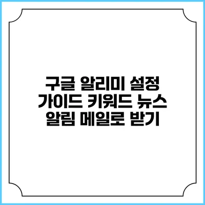 구글 알리미 설정 가이드: 키워드 뉴스 알림 메일로 받기