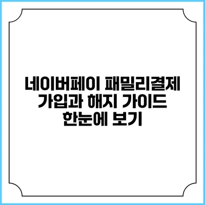 네이버페이 패밀리결제 가입과 해지 가이드: 한눈에 보기