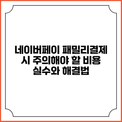 네이버페이 패밀리결제 시 주의해야 할 비용 실수와 해결법