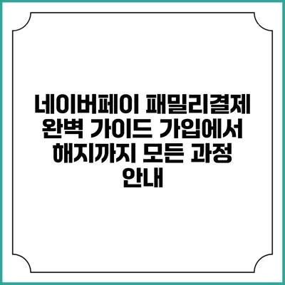 네이버페이 패밀리결제 완벽 가이드: 가입에서 해지까지 모든 과정 안내