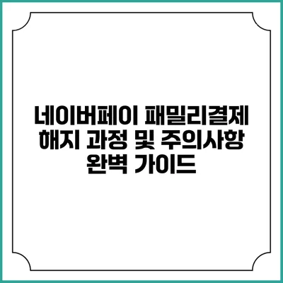 네이버페이 패밀리결제 해지 과정 및 주의사항 완벽 가이드