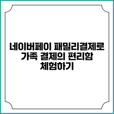 네이버페이 패밀리결제로 가족 결제의 편리함 체험하기