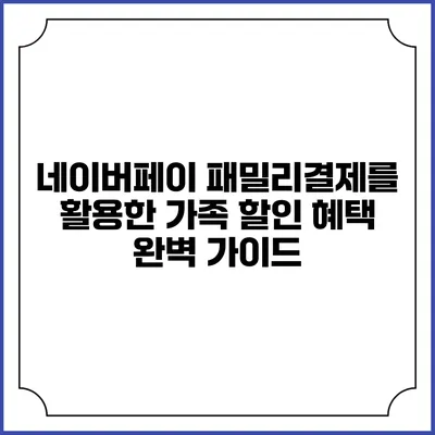 네이버페이 패밀리결제를 활용한 가족 할인 혜택 완벽 가이드