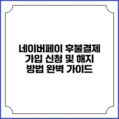 네이버페이 후불결제 가입 신청 및 해지 방법 완벽 가이드