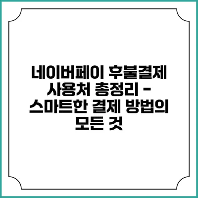 네이버페이 후불결제 사용처 총정리 - 스마트한 결제 방법의 모든 것