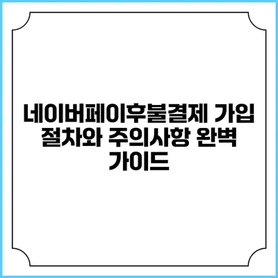 네이버페이후불결제 가입 절차와 주의사항 완벽 가이드