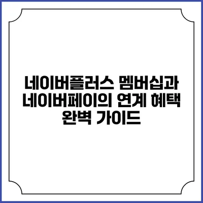 네이버플러스 멤버십과 네이버페이의 연계 혜택 완벽 가이드