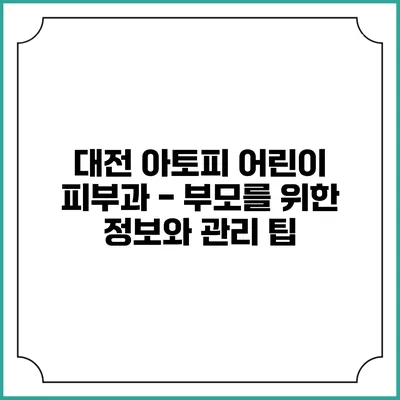 대전 아토피 어린이 피부과 - 부모를 위한 정보와 관리 팁