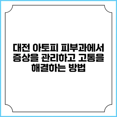 대전 아토피 피부과에서 증상을 관리하고 고통을 해결하는 방법