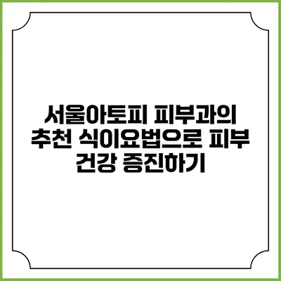 서울아토피 피부과의 추천 식이요법으로 피부 건강 증진하기