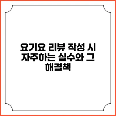 요기요 리뷰 작성 시 자주하는 실수와 그 해결책