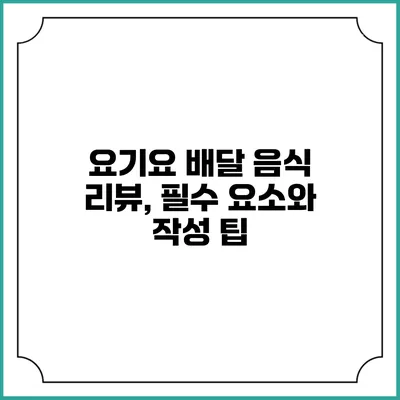 요기요 배달 음식 리뷰, 필수 요소와 작성 팁