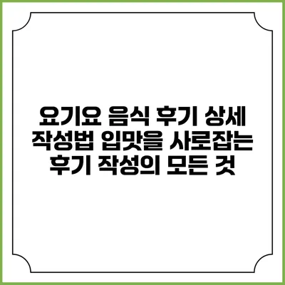 요기요 음식 후기 상세 작성법: 입맛을 사로잡는 후기 작성의 모든 것