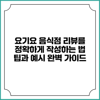 요기요 음식점 리뷰를 정확하게 작성하는 법: 팁과 예시 완벽 가이드