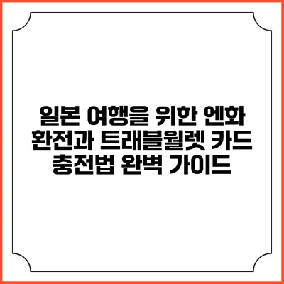 일본 여행을 위한 엔화 환전과 트래블월렛 카드 충전법 완벽 가이드