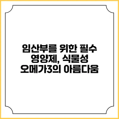 임산부를 위한 필수 영양제, 식물성 오메가3의 아름다움