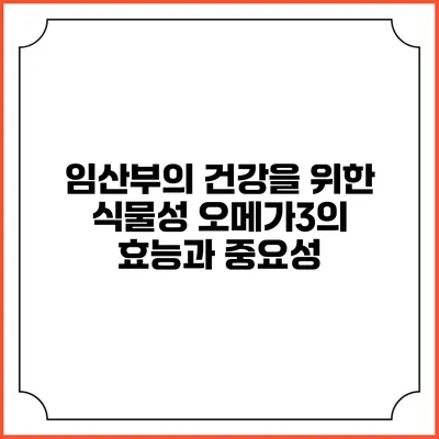 임산부의 건강을 위한 식물성 오메가3의 효능과 중요성