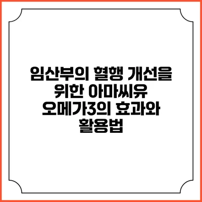 임산부의 혈행 개선을 위한 아마씨유 오메가3의 효과와 활용법
