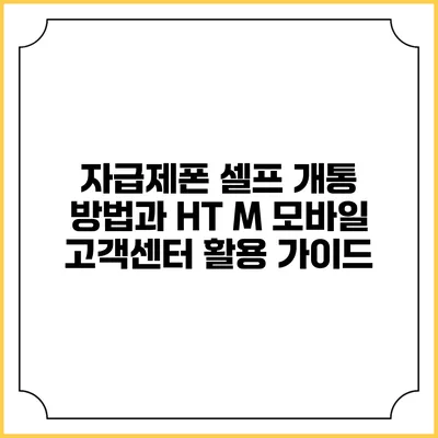 자급제폰 셀프 개통 방법과 HT M 모바일 고객센터 활용 가이드
