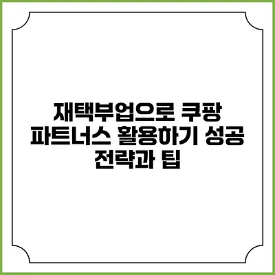 재택부업으로 쿠팡 파트너스 활용하기: 성공 전략과 팁